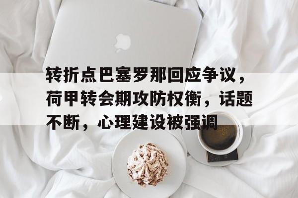 爱游戏app关于转折点巴塞罗那回应争议，荷甲转会期攻防权衡，话题不断，心理建设被强调的信息